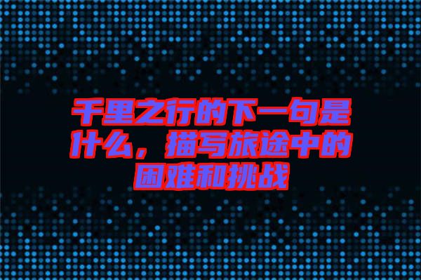 千里之行的下一句是什么，描寫旅途中的困難和挑戰