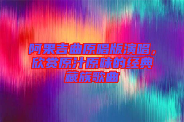 阿果吉曲原唱版演唱，欣賞原汁原味的經典藏族歌曲