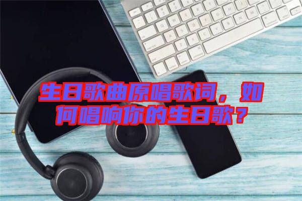 生日歌曲原唱歌詞，如何唱響你的生日歌？