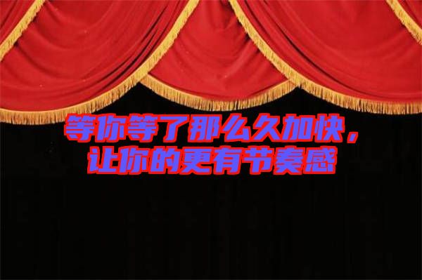 等你等了那么久加快，讓你的更有節奏感