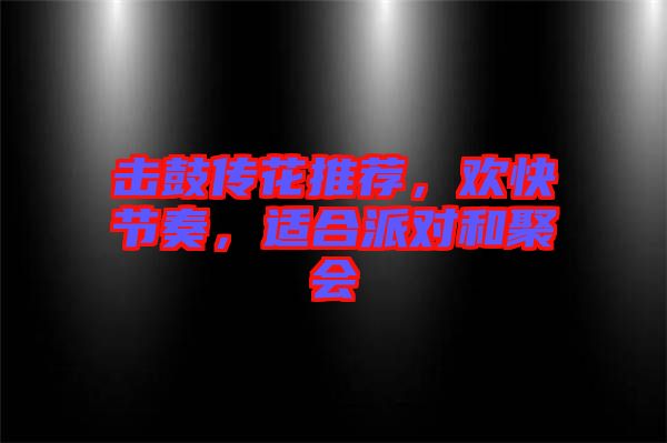 擊鼓傳花推薦，歡快節奏，適合派對和聚會