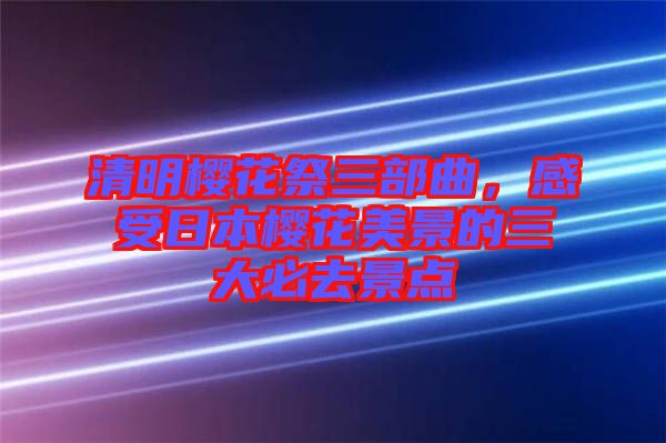 清明櫻花祭三部曲，感受日本櫻花美景的三大必去景點