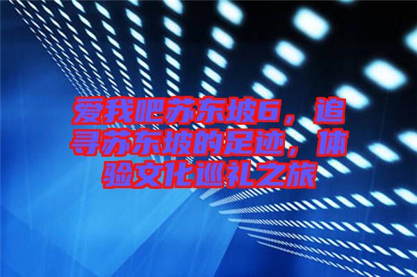 愛我吧蘇東坡6，追尋蘇東坡的足跡，體驗文化巡禮之旅