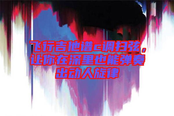 飛行吉他譜c調掃弦，讓你在深里也能彈奏出動人旋律