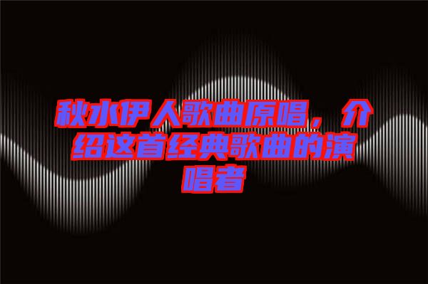 秋水伊人歌曲原唱，介紹這首經典歌曲的演唱者