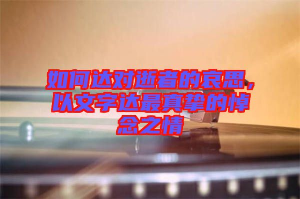 如何達對逝者的哀思，以文字達最真摯的悼念之情