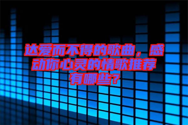 達(dá)愛(ài)而不得的歌曲，感動(dòng)你心靈的情歌推薦有哪些？