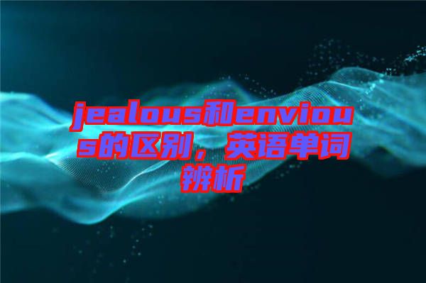 jealous和envious的區別，英語單詞辨析