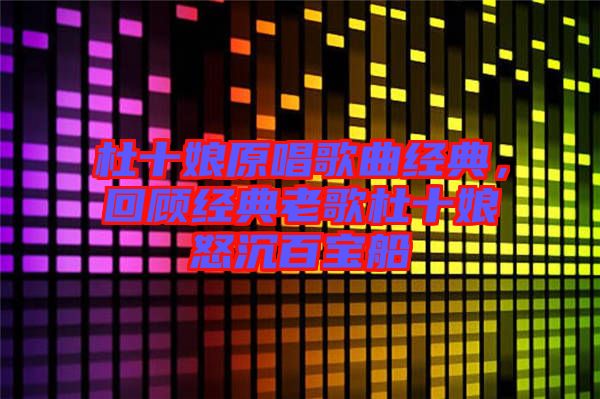 杜十娘原唱歌曲經典，回顧經典老歌杜十娘怒沉百寶船