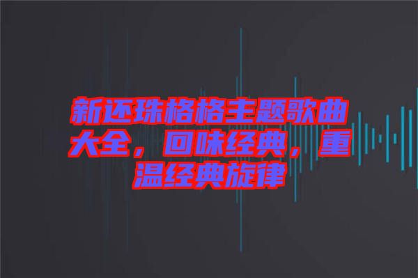 新還珠格格主題歌曲大全，回味經典，重溫經典旋律
