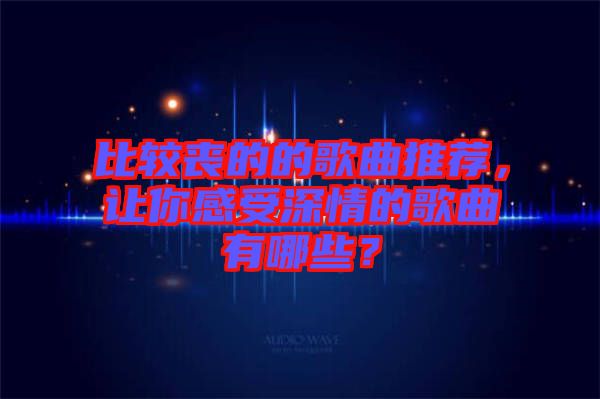 比較喪的的歌曲推薦，讓你感受深情的歌曲有哪些？
