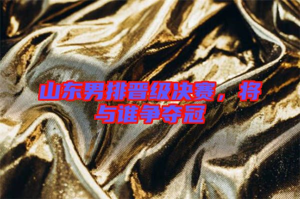山東男排晉級決賽，將與誰爭奪冠
