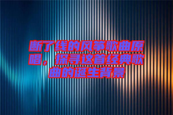 斷了線的風箏歌曲原唱，探尋這首經典歌曲的誕生背景