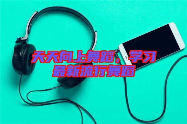 天天向上舞蹈，學習最新流行舞蹈