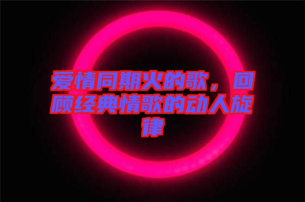 愛情同期火的歌，回顧經典情歌的動人旋律