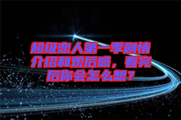 超級戀人第一季劇情介紹和觀后感，看完后你會怎么想？
