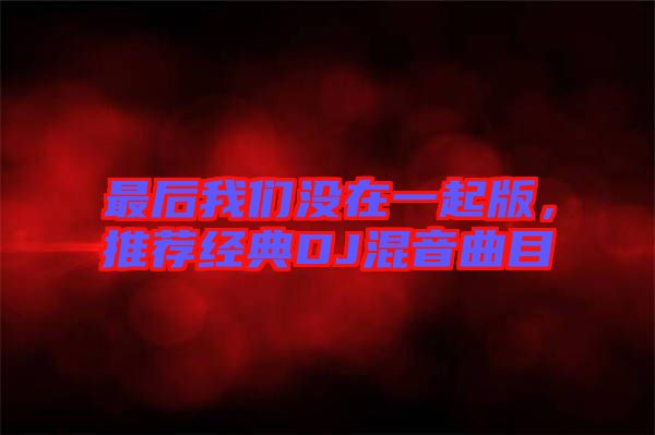 最后我們沒在一起版，推薦經典DJ混音曲目