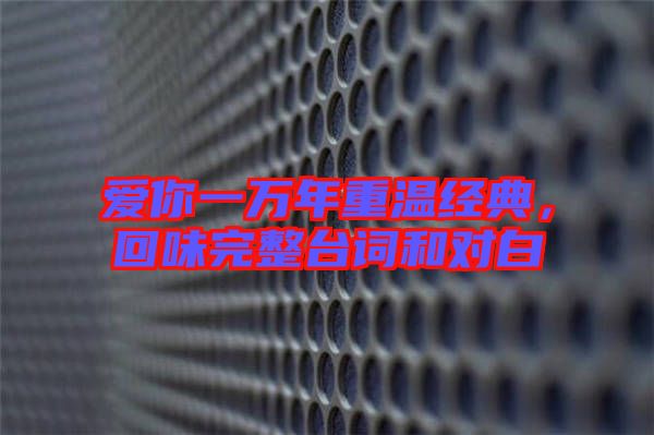 愛你一萬年重溫經典，回味完整臺詞和對白