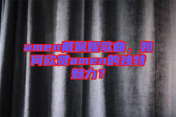 amen戴佩妮歌曲，如何欣賞amen的獨(dú)特魅力？