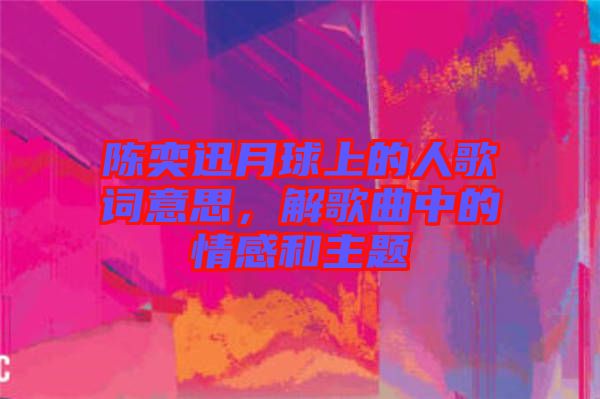 陳奕迅月球上的人歌詞意思，解歌曲中的情感和主題
