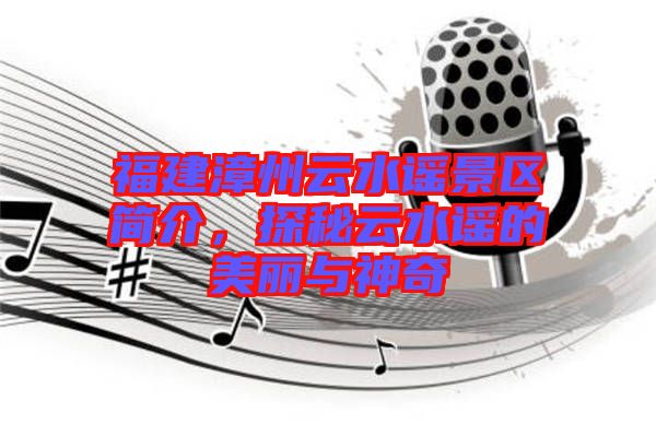 福建漳州云水謠景區(qū)簡介，探秘云水謠的美麗與神奇