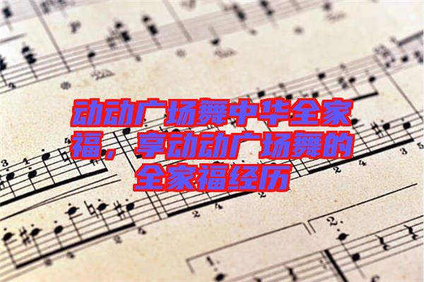 動動廣場舞中華全家福，享動動廣場舞的全家福經(jīng)歷