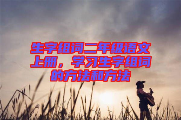 生字組詞二年級語文上冊，學(xué)習(xí)生字組詞的方法和方法