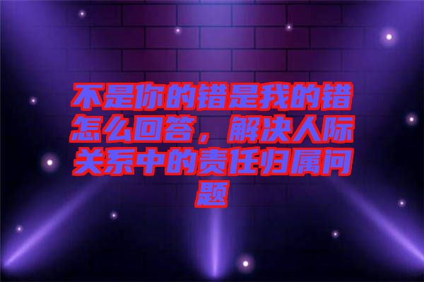 不是你的錯是我的錯怎么回答，解決人際關系中的責任歸屬問題