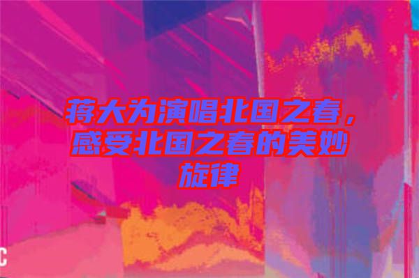 蔣大為演唱北國之春，感受北國之春的美妙旋律