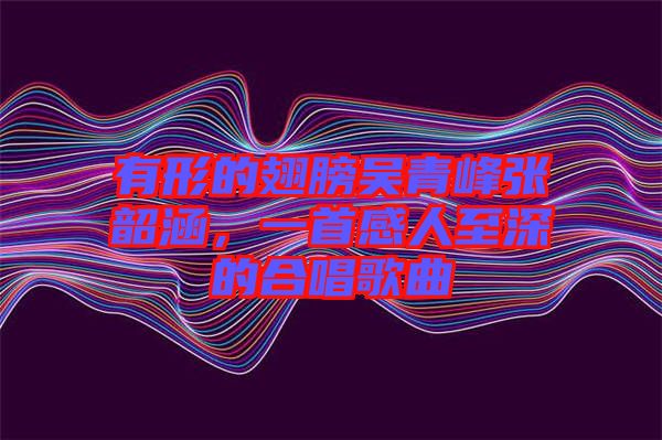有形的翅膀吳青峰張韶涵，一首感人至深的合唱歌曲