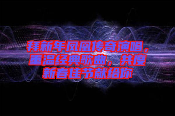 拜新年鳳凰傳奇演唱，重溫經典歌曲，共度新春佳節獻給你