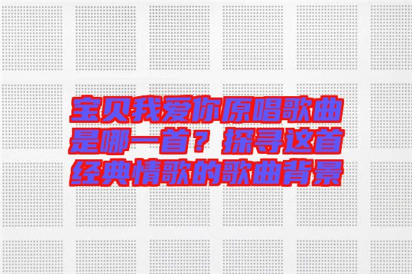 寶貝我愛你原唱歌曲是哪一首？探尋這首經典情歌的歌曲背景