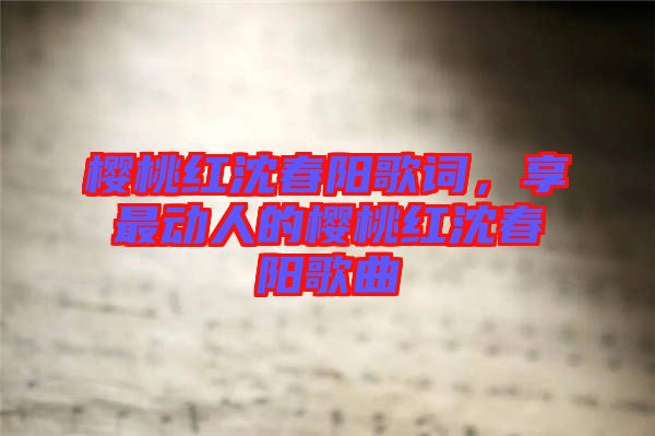 櫻桃紅沈春陽歌詞，享最動人的櫻桃紅沈春陽歌曲