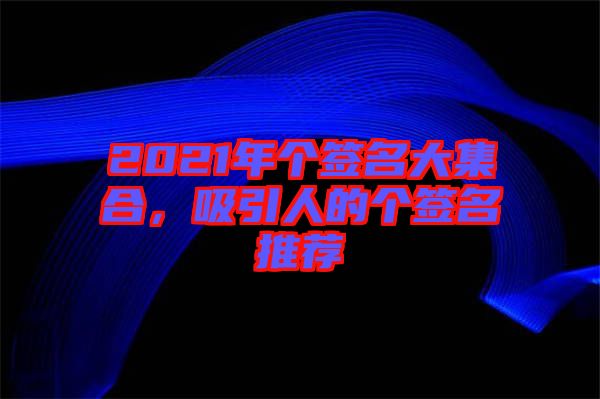 2021年個簽名大集合，吸引人的個簽名推薦