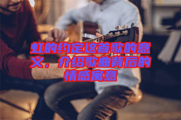 虹的約定這首歌的意義，介紹歌曲背后的情感寓意