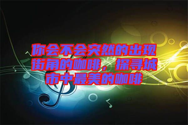 你會不會突然的出現(xiàn)街角的咖啡，探尋城市中最美的咖啡