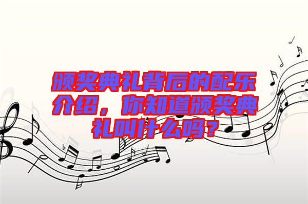 頒獎典禮背后的配樂介紹，你知道頒獎典禮叫什么嗎？
