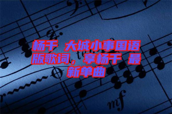 楊千嬅大城小事國語版歌詞，享楊千嬅最新單曲