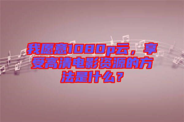 我愿意1080p云，享受高清電影資源的方法是什么？