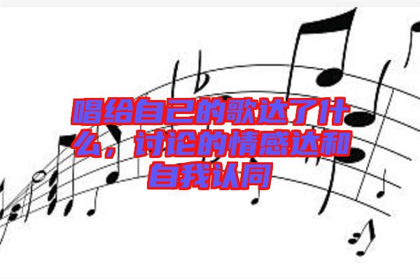 唱給自己的歌達了什么，討論的情感達和自我認同