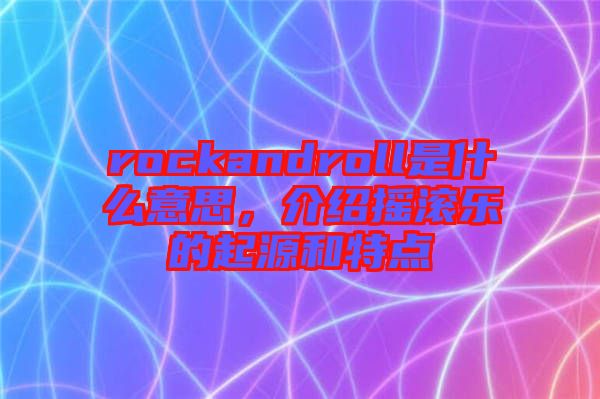 rockandroll是什么意思，介紹搖滾樂的起源和特點