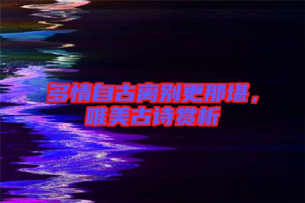 多情自古離別更那堪，唯美古詩賞析