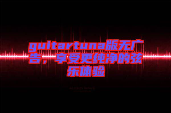 guitartuna版無廣告，享受更純凈的弦樂體驗