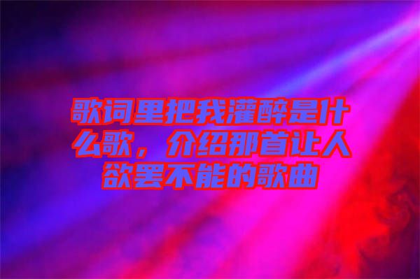 歌詞里把我灌醉是什么歌，介紹那首讓人欲罷不能的歌曲