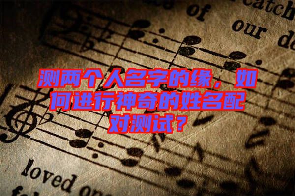 測兩個人名字的緣，如何進行神奇的姓名配對測試？