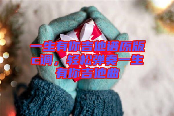 一生有你吉他譜原版c調，輕松彈奏一生有你吉他曲