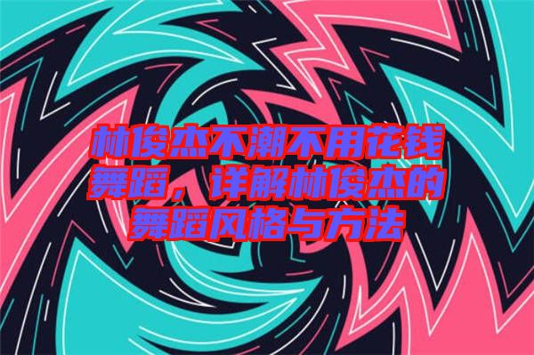 林俊杰不潮不用花錢舞蹈，詳解林俊杰的舞蹈風格與方法