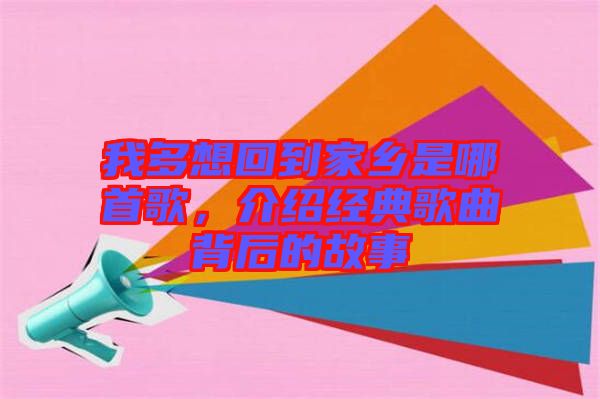 我多想回到家鄉是哪首歌，介紹經典歌曲背后的故事
