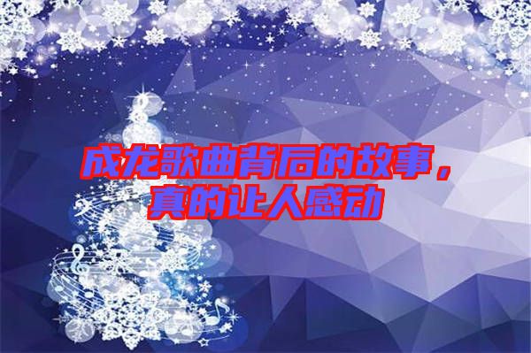 成龍歌曲背后的故事，真的讓人感動