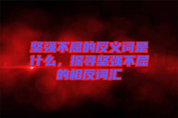 堅強不屈的反義詞是什么，探尋堅強不屈的相反詞匯